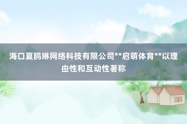 海口夏鸥琳网络科技有限公司**启萌体育**以理由性和互动性著称