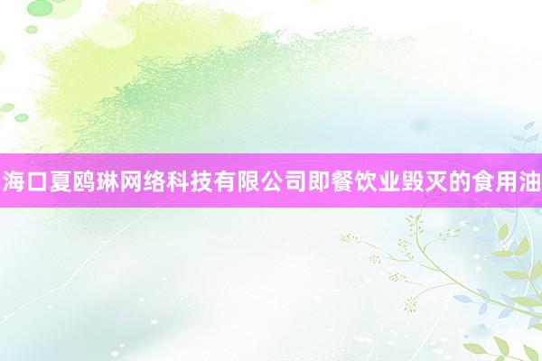 海口夏鸥琳网络科技有限公司即餐饮业毁灭的食用油