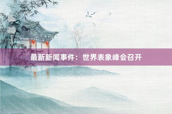 最新新闻事件：世界表象峰会召开