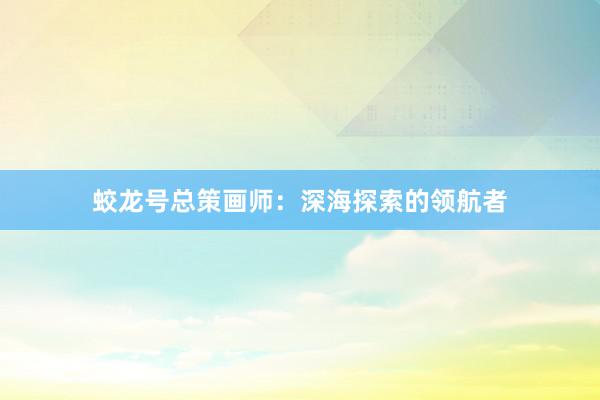 蛟龙号总策画师：深海探索的领航者
