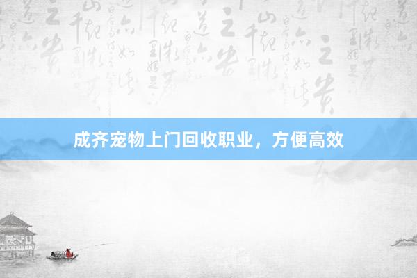 成齐宠物上门回收职业，方便高效