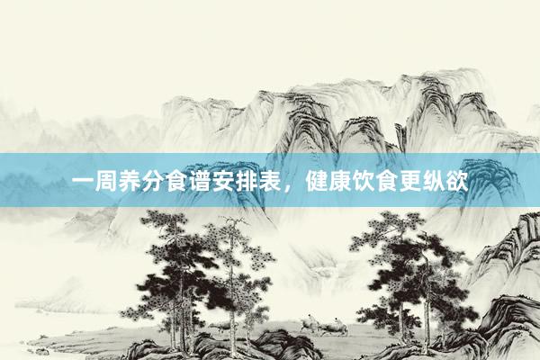 一周养分食谱安排表，健康饮食更纵欲