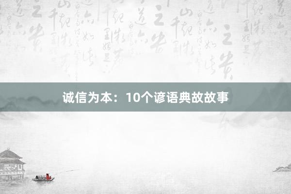 诚信为本：10个谚语典故故事